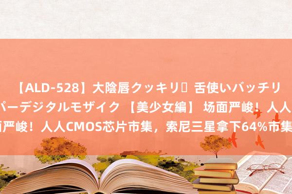 【ALD-528】大陰唇クッキリ・舌使いバッチリ・アナルまる見え スーパーデジタルモザイク 【美少女編】 场面严峻！人人CMOS芯片市集，索尼三星拿下64%市集，国产仅16%