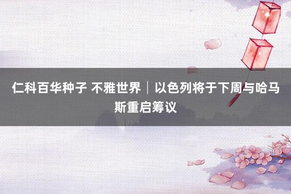 仁科百华种子 不雅世界│以色列将于下周与哈马斯重启筹议