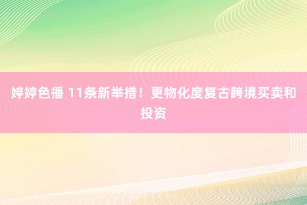 婷婷色播 11条新举措！更物化度复古跨境买卖和投资