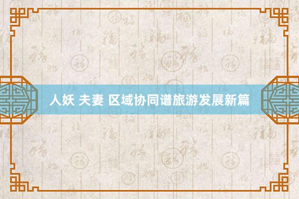 人妖 夫妻 区域协同谱旅游发展新篇