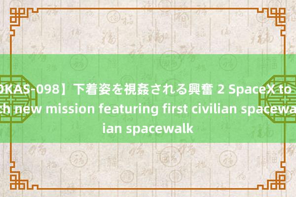 【OKAS-098】下着姿を視姦される興奮 2 SpaceX to launch new mission featuring first civilian spacewalk