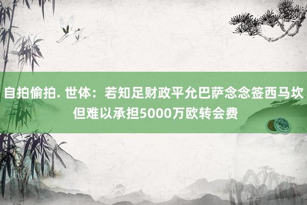 自拍偷拍. 世体：若知足财政平允巴萨念念签西马坎 但难以承担5000万欧转会费