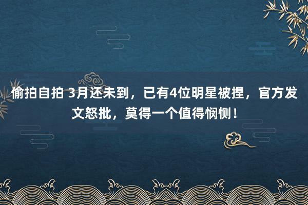 偷拍自拍 3月还未到，已有4位明星被捏，官方发文怒批，莫得一个值得悯恻！