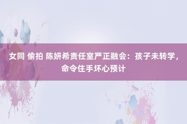 女同 偷拍 陈妍希责任室严正融会：孩子未转学，命令住手坏心预计