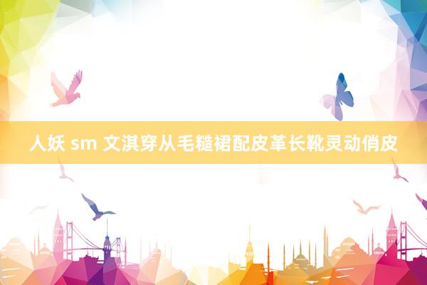 人妖 sm 文淇穿从毛糙裙配皮革长靴灵动俏皮