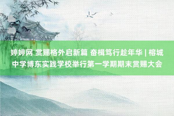 婷婷网 赏赐格外启新篇 奋楫笃行趁年华 | 榕城中学博东实践学校举行第一学期期末赏赐大会