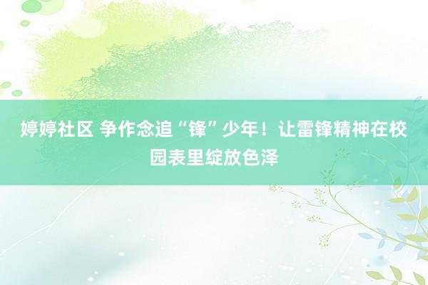婷婷社区 争作念追“锋”少年！让雷锋精神在校园表里绽放色泽