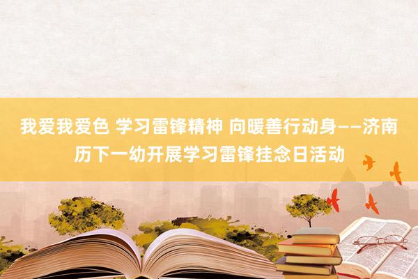我爱我爱色 学习雷锋精神 向暖善行动身——济南历下一幼开展学习雷锋挂念日活动