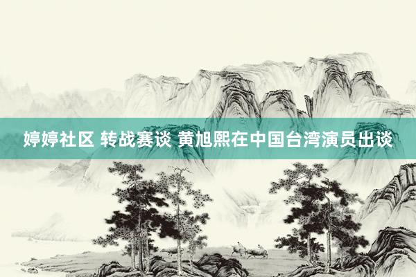 婷婷社区 转战赛谈 黄旭熙在中国台湾演员出谈