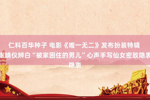 仁科百华种子 电影《唯一无二》发布扮装特辑 张婧仪辨白“被家困住的男儿”心声手写仙女密致隐衷