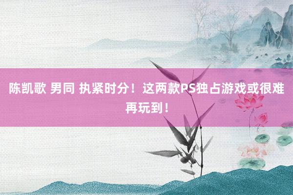 陈凯歌 男同 执紧时分！这两款PS独占游戏或很难再玩到！
