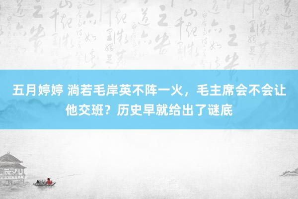 五月婷婷 淌若毛岸英不阵一火，毛主席会不会让他交班？历史早就给出了谜底