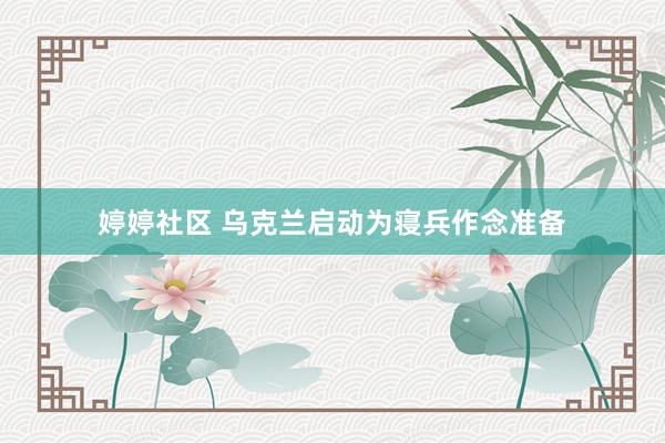 婷婷社区 乌克兰启动为寝兵作念准备