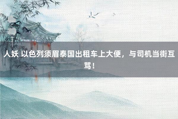 人妖 以色列须眉泰国出租车上大便，与司机当街互骂！