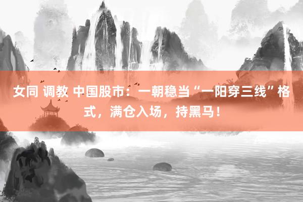 女同 调教 中国股市：一朝稳当“一阳穿三线”格式，满仓入场，持黑马！