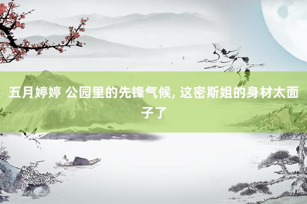 五月婷婷 公园里的先锋气候， 这密斯姐的身材太面子了