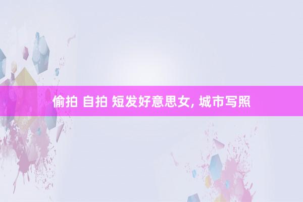 偷拍 自拍 短发好意思女， 城市写照