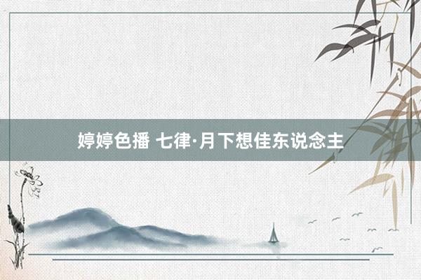 婷婷色播 七律·月下想佳东说念主