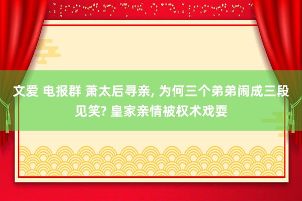 文爱 电报群 萧太后寻亲， 为何三个弟弟闹成三段见笑? 皇家亲情被权术戏耍