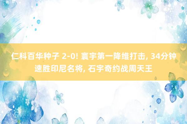 仁科百华种子 2-0! 寰宇第一降维打击， 34分钟速胜印尼名将， 石宇奇约战周天王