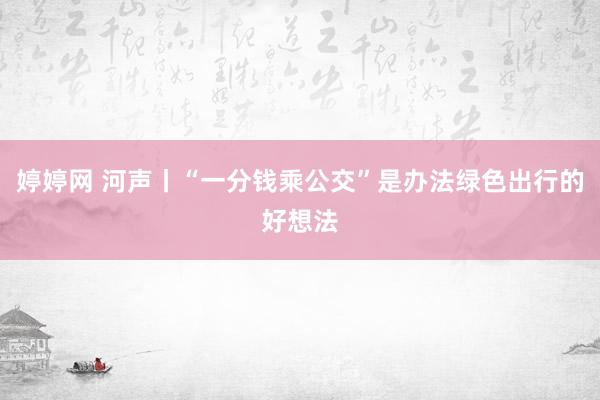 婷婷网 河声丨“一分钱乘公交”是办法绿色出行的好想法