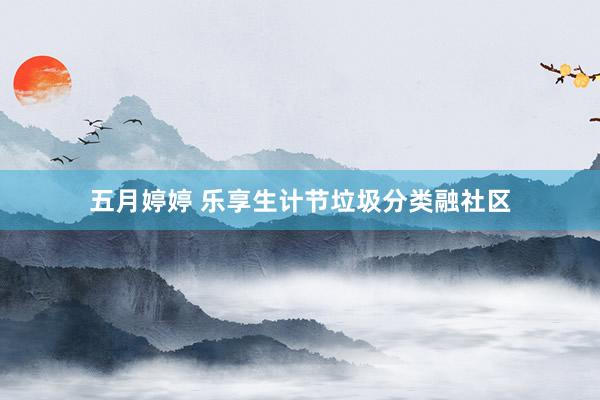 五月婷婷 乐享生计节垃圾分类融社区