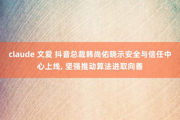 claude 文爱 抖音总裁韩尚佑晓示安全与信任中心上线， 坚强推动算法进取向善
