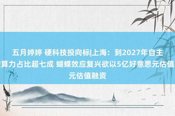 五月婷婷 硬科技投向标|上海：到2027年自主可控算力占比超七成 蝴蝶效应复兴欲以5亿好意思元估值融资