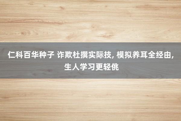 仁科百华种子 诈欺杜撰实际技， 模拟养耳全经由， 生人学习更轻佻