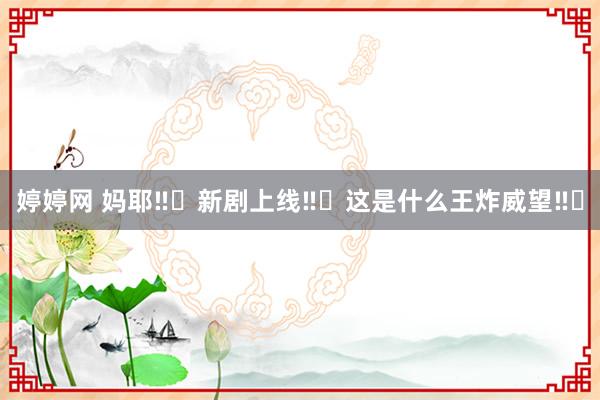 婷婷网 妈耶‼️新剧上线‼️这是什么王炸威望‼️