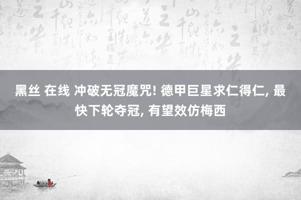黑丝 在线 冲破无冠魔咒! 德甲巨星求仁得仁， 最快下轮夺冠， 有望效仿梅西