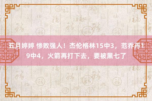 五月婷婷 惨败强人！杰伦格林15中3，范乔丹19中4，火箭再打下去，要被黑七了