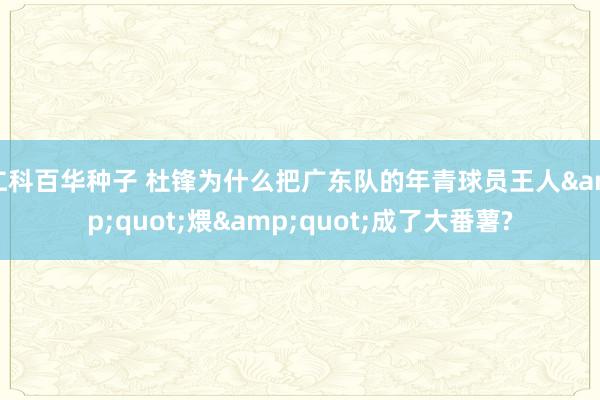 仁科百华种子 杜锋为什么把广东队的年青球员王人&quot;煨&quot;成了大番薯?