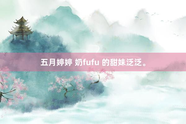 五月婷婷 奶fufu 的甜妹泛泛。