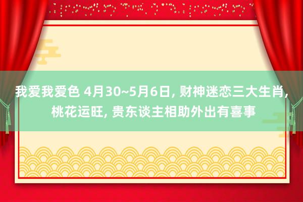 我爱我爱色 4月30~5月6日， 财神迷恋三大生肖， 桃花运旺， 贵东谈主相助外出有喜事