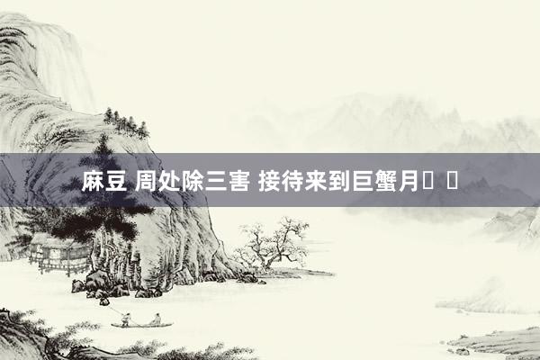 麻豆 周处除三害 接待来到巨蟹月♋️