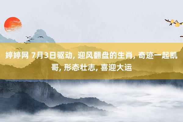婷婷网 7月3日驱动， 迎风翻盘的生肖， 奇迹一起凯哥， 形态壮志， 喜迎大运
