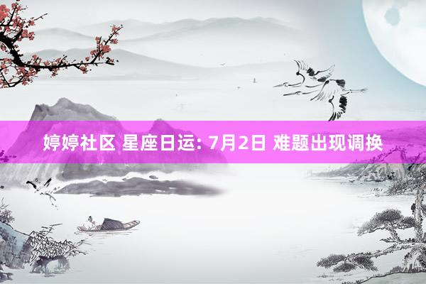 婷婷社区 星座日运: 7月2日 难题出现调换