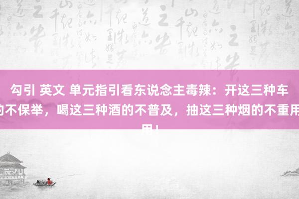 勾引 英文 单元指引看东说念主毒辣：开这三种车的不保举，喝这三种酒的不普及，抽这三种烟的不重用！
