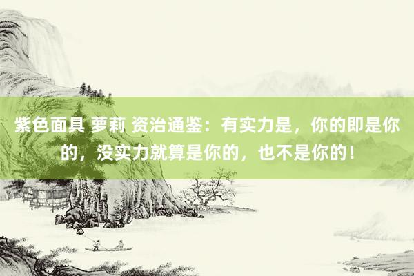 紫色面具 萝莉 资治通鉴：有实力是，你的即是你的，没实力就算是你的，也不是你的！