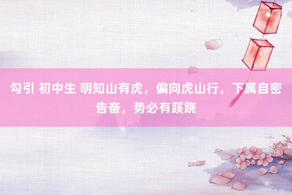 勾引 初中生 明知山有虎，偏向虎山行，下属自密告奋，势必有蹊跷