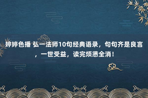 婷婷色播 弘一法师10句经典语录，句句齐是良言，一世受益，读完烦懑全消！