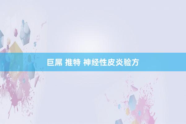 巨屌 推特 神经性皮炎验方