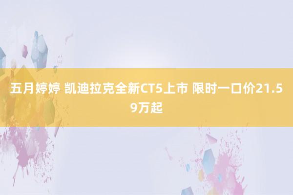 五月婷婷 凯迪拉克全新CT5上市 限时一口价21.59万起