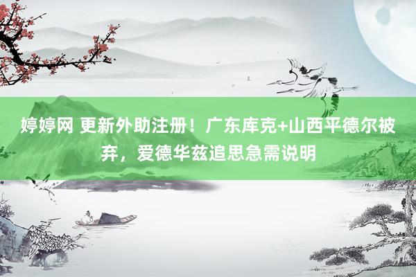 婷婷网 更新外助注册！广东库克+山西平德尔被弃，爱德华兹追思急需说明