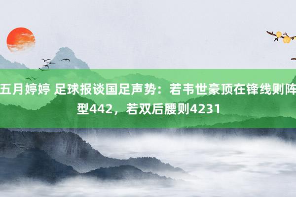 五月婷婷 足球报谈国足声势：若韦世豪顶在锋线则阵型442，若双后腰则4231